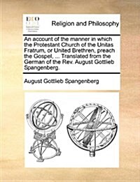 An Account of the Manner in Which the Protestant Church of the Unitas Fratrum, or United Brethren, Preach the Gospel, ... Translated from the German o (Paperback)