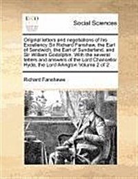 Original Letters and Negotiations of His Excellency Sir Richard Fanshaw, the Earl of Sandwich, the Earl of Sunderland, and Sir William Godolphin. with (Paperback)