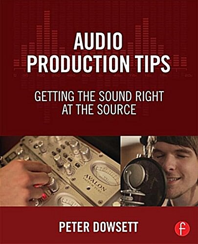 Audio Production Tips : Getting the Sound Right at the Source (Paperback)