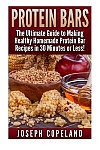 Protein Bars: The Ultimate Guide to Making Healthy Homemade Protein Bar Recipes in 30 Minutes or Less (Paperback)