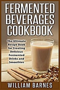 Fermented Beverages Cookbook: The Ultimate Recipe Book for Creating Delicious Fermented Drinks and Smoothies (Paperback)
