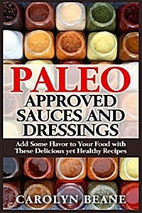Paleo Approved Sauces and Dressings: Add Some Flavor to Your Food with These Delicious Yet Healthy Recipes (Paperback)