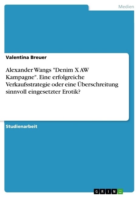 Alexander Wangs Denim X AW Kampagne. Eine erfolgreiche Verkaufsstrategie oder eine ?erschreitung sinnvoll eingesetzter Erotik? (Paperback)