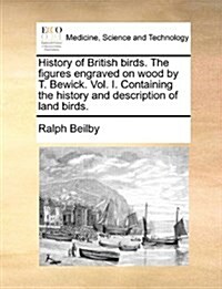 History of British Birds. the Figures Engraved on Wood by T. Bewick. Vol. I. Containing the History and Description of Land Birds. (Paperback)