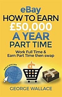 eBay: How to make ?0,000 a year part time: Work Full Time & Earn Part Time then swap (Paperback)