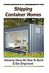 Shipping Container Homes. Dream or Reality?: Amazing Ideas on How to Build & Get Organized! (Paperback)