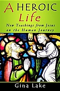 A Heroic Life: New Teachings from Jesus on the Human Journey (Paperback)