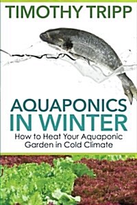 Aquaponics in Winter: How to Heat Your Aquaponic Garden in Cold Climate (Paperback)