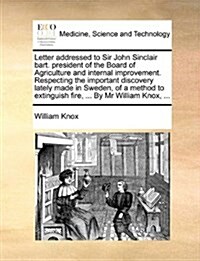 Letter Addressed to Sir John Sinclair Bart. President of the Board of Agriculture and Internal Improvement. Respecting the Important Discovery Lately (Paperback)