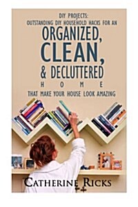 DIY Projects: DIY Projects: Outstanding DIY Household Hacks for an Organized, Clean & Decluttered Home That Make Your Home Look Amaz (Paperback)