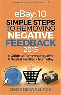 Ebay: 10 Simple Steps to Removing Negative Feedback 2015: A Guide to Removing Negative & Neutral Feedback from Ebay (Paperback)