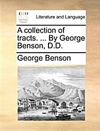 A Collection of Tracts. ... by George Benson, D.D. (Paperback)