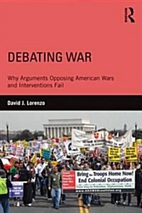 Debating War : Why Arguments Opposing American Wars and Interventions Fail (Paperback)