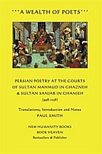 A Wealth of Poets: Persian Poetry at the Courts of Sultan Mahmud in Ghazneh & Sultan Sanjar in Ganjeh (998-1158) (Paperback)