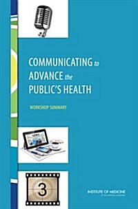 Communicating to Advance the Publics Health: Workshop Summary (Paperback)