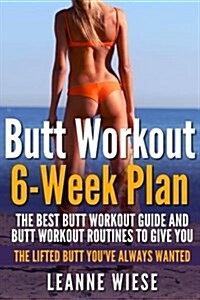 Butt Workout (6-Week Plan): The Best Butt Workout Guide and Butt Workout Routines to Give You the Lifted Butt Youve Always Wanted (Paperback)