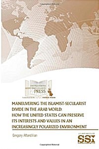 Maneuvering the Islamist-Secularist Divide in the Arab World: How the United States Can Preserve Its Interests and Values in an Increasingly Polarized (Paperback)