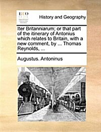 Iter Britanniarum; Or That Part of the Itinerary of Antonius Which Relates to Britain, with a New Comment, by ... Thomas Reynolds, ... (Paperback)
