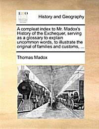 A Compleat Index to Mr. Madoxs History of the Exchequer, Serving as a Glossary to Explain Uncommon Words, to Illustrate the Original of Families and (Paperback)