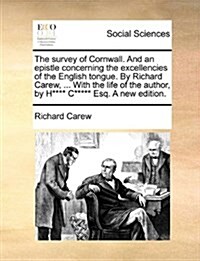 The Survey of Cornwall. and an Epistle Concerning the Excellencies of the English Tongue. by Richard Carew, ... with the Life of the Author, by H**** (Paperback)