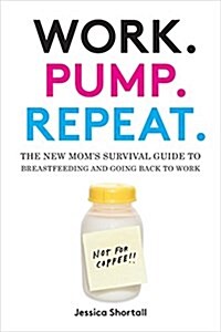Work. Pump. Repeat.: The New Moms Survival Guide to Breastfeeding and Going Back to Work (Hardcover)