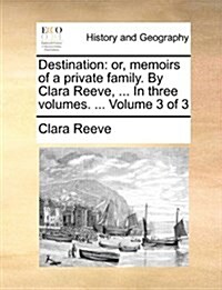 Destination: Or, Memoirs of a Private Family. by Clara Reeve, ... in Three Volumes. ... Volume 3 of 3 (Paperback)