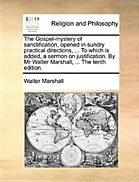 The Gospel-Mystery of Sanctification, Opened in Sundry Practical Directions, ... to Which Is Added, a Sermon on Justification. by MR Walter Marshall, (Paperback)