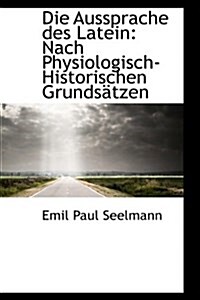 Die Aussprache Des Latein: Nach Physiologisch-Historischen Grundsatzen (Paperback)