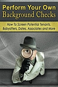 Perform Your Own Background Checks: How to Screen Potential Tenants, Babysitters, Dates, Associates and More (Paperback)