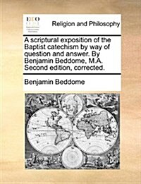 A Scriptural Exposition of the Baptist Catechism by Way of Question and Answer. by Benjamin Beddome, M.A. Second Edition, Corrected. (Paperback)