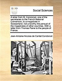 A Letter from M. Condorcet, One of the Secretaries to the French National Convention, to a Magistrate in Swisserland, Not Unworthy the Persual of the (Paperback)