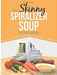 The Skinny Spiralizer Soup Recipe Book: Delicious Spiralizer Inspired Soup Recipes All Under 100, 200, 300 & 400 Calories (Paperback)