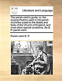 The Parish-Clerks Guide: Or, the Singing Psalms Used in the Parish-Churches Suited to the Feasts and Fasts of the Church of England, and Most O (Paperback)