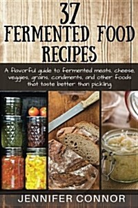 37 Fermented Food Recipes: A Flavorful Guide to Fermented Meats, Cheese, Veggies, Grains, Condiments, and Other Foods That Taste Better Than Pick (Paperback)