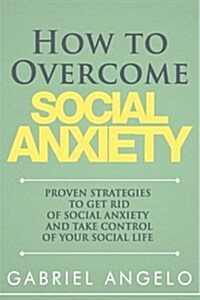 How to Overcome Social Anxiety: Proven Strategies to Get Rid of Social Anxiety and Take Control of Your Social Life (Paperback)