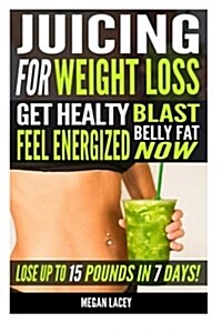 Juicing for Weight Loss: Get Healthy, Feel Energized and Blast Belly Fat Now. Lose Up to 15 Pounds in 7 Days! (Paperback)