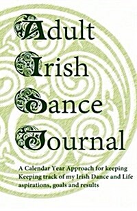 Adult Irish Dance Journal: Keeping Track of My Irish Dance and Life Aspirations, Goals and Results (Paperback)