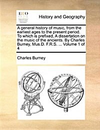 A General History of Music, from the Earliest Ages to the Present Period. to Which Is Prefixed, a Dissertation on the Music of the Ancients. by Charle (Paperback)