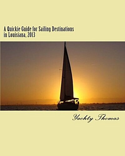 A Quickie Guide for Sailing Destinations in Louisiana, 2013: Fun and Easy Sailing Through Louisiana, 2013 (Paperback)