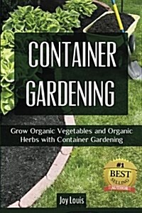 Container Gardening: Grow Organic Vegetables and Organic Herbs with Container Gardening (Paperback)