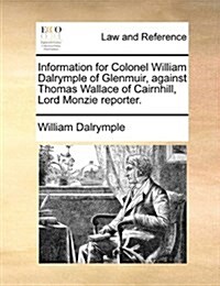 Information for Colonel William Dalrymple of Glenmuir, Against Thomas Wallace of Cairnhill, Lord Monzie Reporter. (Paperback)