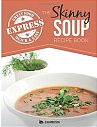 The Skinny Express Soup Recipe Book: Quick & Easy, Delicious, Low Calorie Soup Recipes. All Under 100, 200, 300 & 400 Calories (Paperback)