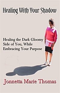 Healing with Your Shadow: Healing the Dark Gloomy Side of You, While Embracing Your Purpose (Paperback)