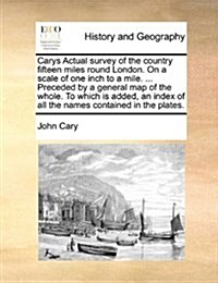 Carys Actual Survey of the Country Fifteen Miles Round London. on a Scale of One Inch to a Mile. ... Preceded by a General Map of the Whole. to Which (Paperback)