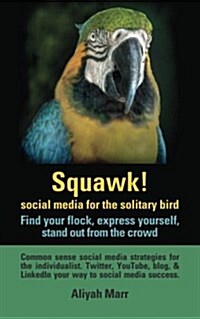 Squawk! Social Media for the Solitary Bird: Find Your Flock, Express Yourself, Stand Out from the Crowd: Common Sense Social Media Strategies for the (Paperback)