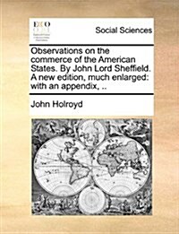 Observations on the Commerce of the American States. by John Lord Sheffield. a New Edition, Much Enlarged: With an Appendix, .. (Paperback)