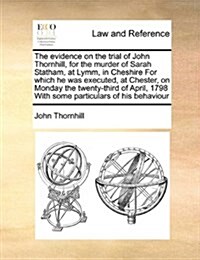 The Evidence on the Trial of John Thornhill, for the Murder of Sarah Statham, at Lymm, in Cheshire for Which He Was Executed, at Chester, on Monday th (Paperback)