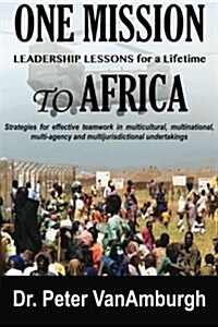 One Mission to Africa, Leadership Lessons for a Lifetime: Strategies for Effective Teamwork in Multicultural, Multinational, Multi-Agency and Multijur (Paperback)