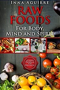 Raw Foods for Body, Mind and Spirit: Six Week Program for Beginners: 42 Recipes Included, No Dehydrator Needed, No Complex Techniques (Paperback)