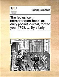The Ladies Own Memorandum-Book; Or, Daily Pocket Journal, for the Year 1769. ... by a Lady. (Paperback)